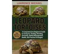 LEOPARD TORTOISES: A Comprehensive Beginner’s Guide to Caring for, Feeding, Breeding, Grooming, Habitat Management, Health, and Practical Strategies"