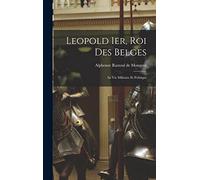 Leopold 1er, Roi Des Belges: Sa Vie Militaire Et Politique