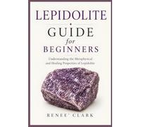 Lepidolite Guide for Beginners: Understanding the Metaphysical and Healing Properties of Lepidolite (Crystal Guide for Beginners)