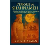 L'ÉPIQUE DE SHAHNAMEH: Histoires du roi perse, des guerriers légendaires et de l'esprit éternel de la Perse antique