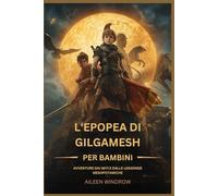 L'EPOPEA DI GILGAMESH PER BAMBINI: AVVENTURE DAI MITI E DALLE LEGGENDE MESOPOTAMICHE