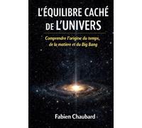 L'équilibre caché de l'univers: comprendre l'origine du temps, de la matière et du Big Bang.
