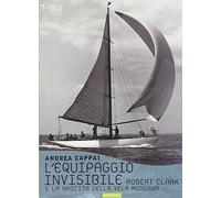 L'equipaggio invisibile. Robert Clark e la nascita della vela moderna