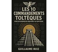 LES 10 COMMANDEMENTS TOLTEQUES: Vivre en guerrier de conscience au quotidien - Les 10 piliers de la sagesse toltèque authentique pour une ... la philosophie Toltèque avec Guillaume Ruiz)