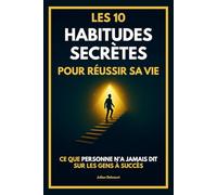 Les 10 habitudes secrètes pour réussir sa vie: Ce que personne n’a jamais dit sur les gens à succès