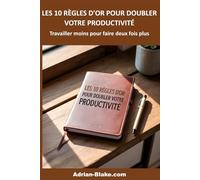 LES 10 RÈGLES D'OR POUR DOUBLER VOTRE PRODUCTIVITÉ: Travailler moins pour faire 2 fois plus