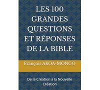 LES 100 GRANDES QUESTIONS ET RÉPONSES DE LA BIBLE: De la Création à la Nouvelle Création