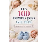 LES 100 PREMIERS JOURS AVEC BÉBÉ: Ce que personne ne vous avait dit (Bébé Mode d’Emploi)