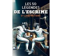 Les 50 légendes de l’escrime et leur histoire: De Laura Flessel à Aron Szilágyi : 50 récits passionnants sur les héros de l’escrime mondiale (Les 50 ... les plus grands champions de tous les temps)