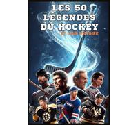 Les 50 légendes du hockey et leur histoire: Les plus grands joueurs de hockey sur glace - Leurs parcours, leurs exploits, leur impact (Les 50 Légendes ... les plus grands champions de tous les temps)