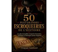 LES 50 PLUS GRANDES ESCROQUERIES DE L’HISTOIRE: Les plus incroyables tromperies financières, artistiques et historiques jamais imaginées: 3 (L’Archive du crime)