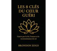 Les 8 Clés du Cœur Guéri: Guérir par la foi, l’amour et la reconnaissance de soi