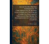 Les actes des prÃatres insermentÃ(c)s de l'archidiocèse de Rennes guillotinÃ(c)s en 1794 publiÃ(c)s d'après les documents originaux par ordre de Son Eminence le cardinal Charost