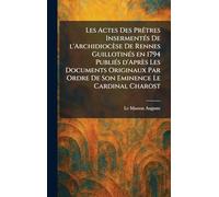 Les actes des prÃatres insermentÃ(c)s de l'archidiocèse de Rennes guillotinÃ(c)s en 1794 publiÃ(c)s d'après les documents originaux par ordre de Son Eminence le cardinal Charost