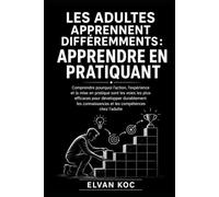 LES ADULTES APPRENNENT DIFFÉREMMENTS : APPRENDRE EN PRATIQUANT: Comprendre pourquoi l’action, l’expérience et la mise en pratique sont les voies les ... et les compétences chez l’adulte