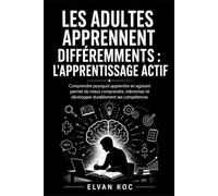 LES ADULTES APPRENNENT DIFFÉREMMENTS : L'APPRENTISSAGE ACTIF: Comprendre pourquoi apprendre en agissant permet de mieux comprendre, mémoriser et développer durablement ses compétences