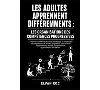 LES ADULTES APPRENNENT DIFFÉREMMENTS : LES ORGANISATIONS DES COMPÉTENCES PROGRESSIVES: Comprendre comment structurer, développer et faire évoluer les ... pour favoriser l’apprentissage durable