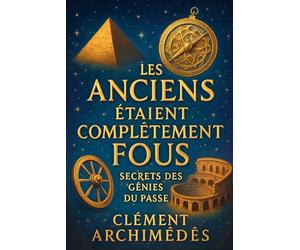 Les Anciens Étaient Complètement Fous : Secrets des Génies du Passé: Découvrez comment les idées folles ont façonné notre monde moderne et inspirez-vous pour innover aujourd'hui.