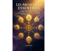 Les Archétypes Essentiels : Guide Pratique pour Éveiller les Forces Cachées de Votre Âme