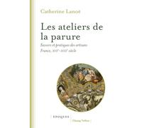 Les ateliers de la parure - Savoirs et pratiques des artisan: Savoirs et pratiques des artisans en France, XVIIe-XVIIIe siècles