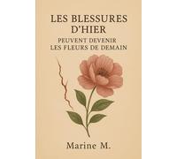 Les blessures d’hier peuvent devenir les fleurs de demain: Un chemin de guérison intérieure pour transformer la souffrance en force et refleurir enfin