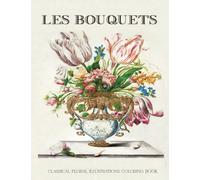 Les Bouquets: Coloring Book of Classical Illustrations of Flowers, Arrangements & Bouquets to Enhance Mindfulness and Relieve Stress While Creating Mini Masterpieces | Adult Coloring Book
