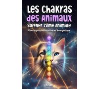 Les Chakras des Animaux : soigner l’Âme Animale: Une approche intuitive et énergétique pour aider les animaux à guérir, évoluer et s’épanouir à nos côtés