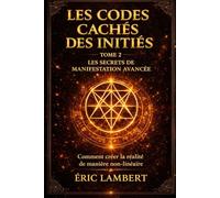 Les Codes Cachés des Initiés - Tome 2 - Les Secrets de Manifestation Avancée: Comment créer la réalité de manière non-linéaire