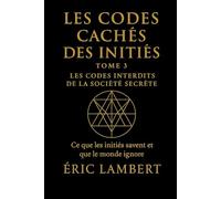 Les Codes Cachés des Initiés - Tome 3 - Les Codes Interdits de la Société Secrète: Ce que les initiés savent et que le monde ignore