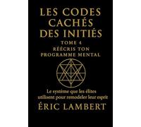 Les Codes Cachés des Initiés - Tome 4 - Réécris Ton Programme Mental: Le système que les élites utilisent pour remodeler leur esprit