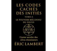 Les Codes Cachés des Initiés - Tome 6 - Le Pouvoir Méconnu du Focus: L'arme secrète des ultra-réussisseurs