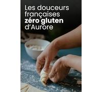 Les douceurs françaises zéro gluten d’Aurore: Pâtisserie sans gluten pour intolérants : desserts français healthy et gourmands