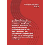 Les Douze Dames de Rhétorique: Iconographie comparée * Des Douze Dames de Rhétorique au Portrait de Gabrielle d'Estrées et une de ses sœurs aux seins ... mentalité de son époque (Travaux Panofskiens)