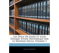 Les Ducs De Guise Et Leur Époque: Étude Historique Sur Le Seizième Siécle, Volume 1