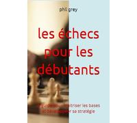 les échecs pour les débutants: le guide pour maitriser les bases et développeer sa stratégie