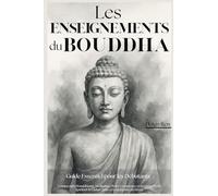 Les Enseignements du Bouddha - Guide Essentiel pour les Débutants: Comprendre Bouddhisme, Méditation, Pleine Conscience et Zen pour l'Éveil Spirituel, le Lâcher-prise et la Réduction du Stress
