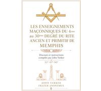 LES ENSEIGNEMENTS MAÇONNIQUES DU 4ème au 30ème DEGRÉ DU RITE ANCIEN ET PRIMITIF DE MEMEPHIS: Discours et instructions compilés par John Yarker 33°-97°-90°
