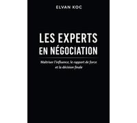 LES EXPERTS EN NÉGOCIATION: Maîtriser l' influence, le rapport de force et la décision finale