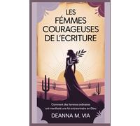 LES FEMMES COURAGEUSES DE L'ECRITURE: Comment des femmes ordinaires ont manifesté une foi extraordinaire en Dieu