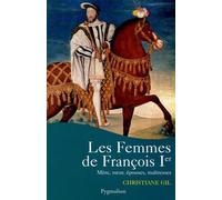 Les Femmes de Francois Ier: MERE, SOEUR, EPOUSES, MAITRESSES