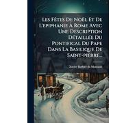 Les Fêtes De Noël Et De L'epiphanie À Rome Avec Une Description Détaillée Du Pontifical Du Pape Dans La Basilique De Saint-pierre...