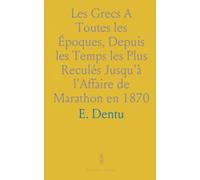 Les Grecs A Toutes les Époques, Depuis les Temps les Plus Reculés Jusqu'à l'Affaire de Marathon en 1870
