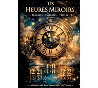 Les heures miroirs - Doubles, inversées et triples: Messages, synchronicités et secrets cachés derrière les chiffres du temps