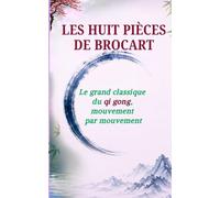 LES HUIT PIÈCES DE BROCART: Le grand classique du qi gong, mouvement par mouvement