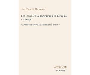 Les Incas, ou la destruction de l'empire du Pérou: OEuvres complètes de Marmontel, Tome 8