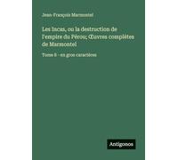 Les Incas, ou la destruction de l'empire du Pérou; Œuvres complètes de Marmontel: Tome 8 - en gros caractères