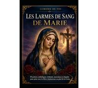 LES LARMES DE SANG DE MARIE: 50 prières catholiques, triduum, neuvaines et chapelet pour prier avec la Mère douloureuse au pied de la Croix