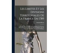 Les Limites Et Les Divisions Territoriales De La France En 1789: Ouvrage Orné De Quatre Cartes Sommaires Des Diocèses, Gouvernements Généraux, ... En 1789 Et Tiré De L'atlas Des Bailliages