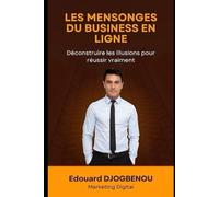 LES MENSONGES DU BUSINESS EN LIGNE: Déconstruire les illusions pour réussir vraiment (Les astuces du digital)