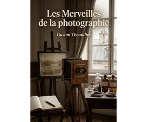 Les Merveilles de la photographie: Un voyage illustré à travers les découvertes et les applications de la photographie au XIXe siècle, par Gaston Tissandier.